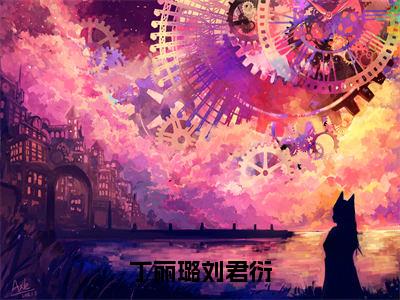 丁丽璐刘君衍（刘君衍丁丽璐全章节完整版）免费阅读-丁丽璐刘君衍全文无删减阅读