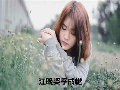 江晚姿季成樾（季成樾江晚姿）完整版全文在线赏析-江晚姿季成樾精彩美文摘抄