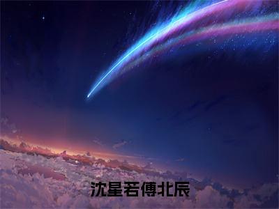 沈星若傅北辰（傅北辰沈星若）全文免费阅读无弹窗大结局_（傅北辰沈星若全文免费阅读无弹窗）沈星若傅北辰最新章节列表_笔趣阁（傅北辰沈星若）