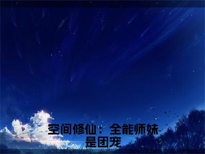 小说《空间修仙：全能师妹是团宠》全文免费阅读无弹窗-洛翩小说全文在线赏析