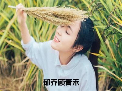 顾青禾（郁乔顾青禾）全文免费阅读_（郁乔顾青禾）顾青禾最新章节小说免费阅读_笔趣阁（郁乔顾青禾）