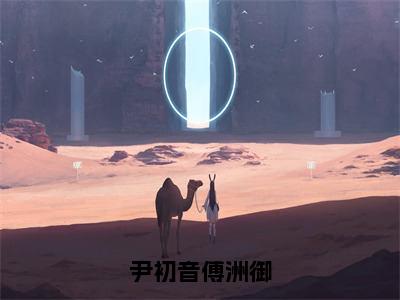 尹初音傅洲御(傅洲御尹初音)全文免费阅读无弹窗大结局_(傅洲御尹初音小说全文免费阅读)尹初音傅洲御小说全文无弹窗最新章节列表_笔趣阁（傅洲御尹初音）