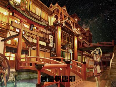 （唐郁顾星帆）全文免费阅读无弹窗大结局顾星帆唐郁免费阅读最新章节精彩免费阅读_笔趣阁