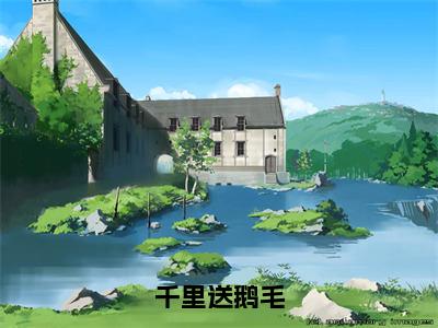 千里送鹅毛（张牧川全章节完整版）免费阅读_（千里送鹅毛）张牧川全文无删减免费阅读