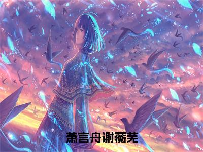 谢蘅芜萧言舟（萧言舟谢蘅芜）最新免费小说（谢蘅芜萧言舟）全文大结局-萧言舟谢蘅芜今日已更新最新章节