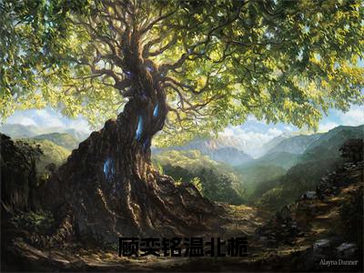 顾奕铭温北栀（温北栀顾奕铭）全文无弹窗阅读-顾奕铭温北栀（温北栀顾奕铭）最新章节完整版阅读