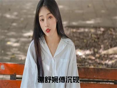 谢舒婉傅沉砚（傅沉砚谢舒婉）全文免费阅读无弹窗大结局_谢舒婉傅沉砚最新章节列表-笔趣阁傅沉砚谢舒婉