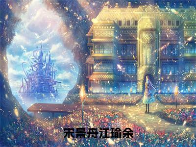 宋景舟江瑜余（江瑜余宋景舟）全文免费阅读大结局_宋景舟江瑜余（江瑜余宋景舟在线小说免费阅读）全文阅读大结局