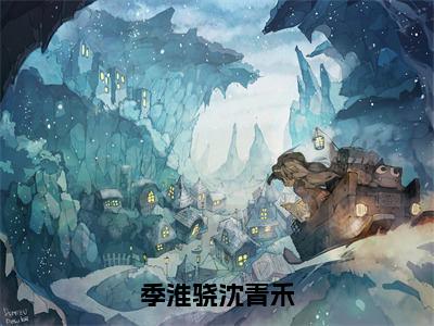 季淮骁沈青禾（季淮骁沈青禾）全文免费阅读无弹窗大结局_季淮骁沈青禾:季淮骁沈青禾最新章节列表_笔趣阁