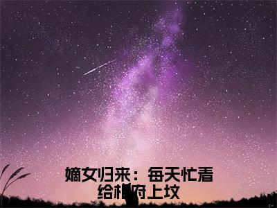 嫡女归来：每天忙着给相府上坟小说全文免费阅读-（姜倾染景墨风）抖音新书热荐嫡女归来：每天忙着给相府上坟全文免费阅读