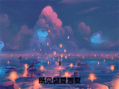 既见盛夏言夏（凌兰瓷言夏）全文免费阅读无弹窗大结局_（凌兰瓷言夏阅读无弹窗）既见盛夏言夏小说_笔趣阁