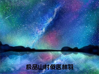 林羽（极品山村傻医林羽）小说结局-林羽全文无弹窗阅读