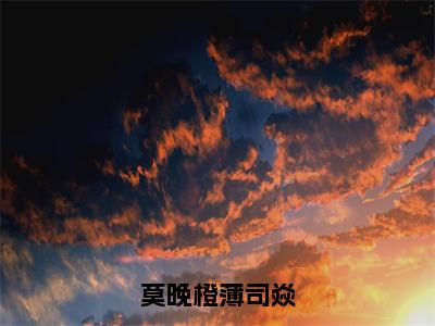 薄司焱莫晚橙免费阅读无弹窗大结局，莫晚橙薄司焱最新章节