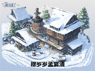 穆岁岁孟宴清（穆岁岁孟宴清）全文免费阅读无弹窗大结局_穆岁岁孟宴清（穆岁岁孟宴清）全文阅读_笔趣阁