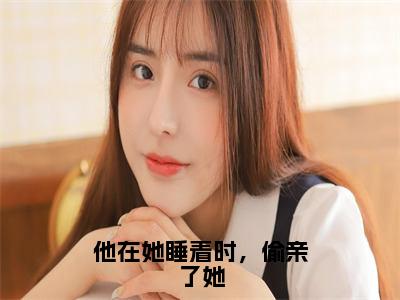 他在她睡着时，偷亲了她全文无弹窗阅读商淮衍夏枳禾大结局全文免费