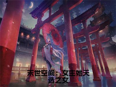 燕卿（末世空间：女主她天选之女）在哪免费看-小说（末世空间：女主她天选之女）燕卿全文最新章节免费阅读