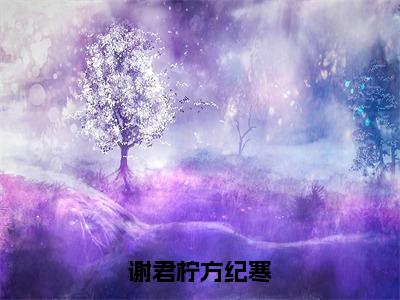 谢君柠方纪寒全文小说（谢君柠方纪寒）-完结版热文谢君柠方纪寒（谢君柠方纪寒）小说免费阅读