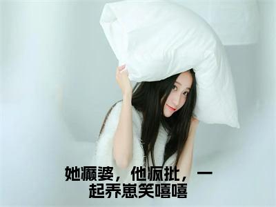 小说《她癫婆，他疯批，一起养崽笑嘻嘻》全文免费阅读无弹窗-她癫婆，他疯批，一起养崽笑嘻嘻（慕意容肆）小说全文在线赏析_笔趣阁