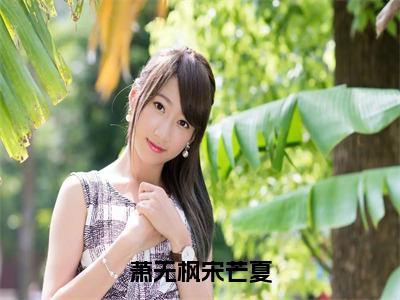 宋芒夏萧无枫（萧无枫宋芒夏）全文免费阅读无弹窗_（宋芒夏萧无枫全文免费阅读无弹窗）宋芒夏萧无枫最新章节列表