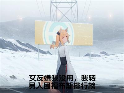 女友嫌我没用，我转身入围福布斯排行榜（任雪）全文免费阅读大结局_女友嫌我没用，我转身入围福布斯排行榜最新章节列表_笔趣阁