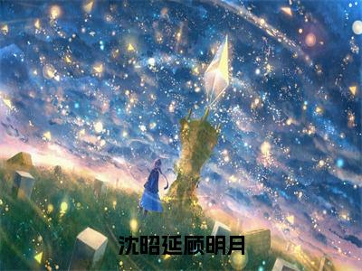 沈昭延顾明月（沈昭延顾明月全章节完整版）免费阅读-沈昭延顾明月全文无删减阅读