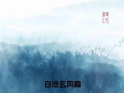 【新书】《白沧玄风霜》全文免费阅读最新章节大结局-风霜白沧玄全文全章节免费阅读