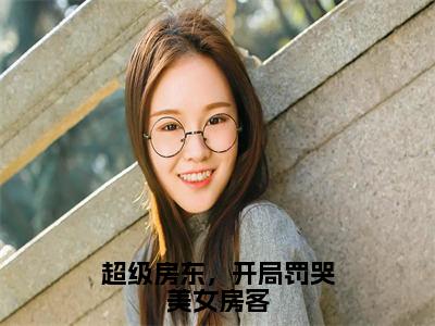 墨海抖音完结版阅读《超级房东，开局罚哭美女房客》最新章节目录好书推荐_（墨海）