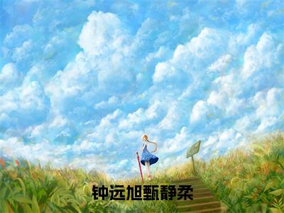 钟远旭甄静柔（甄静柔钟远旭）小说全文免费阅读大结局-钟远旭甄静柔免费阅读无弹窗大结局