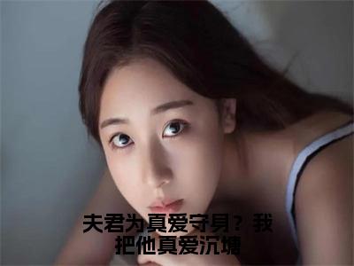 （全文）+（后续）（沈梨）夫君为真爱守身？我把他真爱沉塘老书虫推荐小说热文-夫君为真爱守身？我把他真爱沉塘最新更新免费阅读