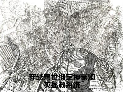 穿越兽世绑定神豪炮灰拯救系统（白晨曦全章节完整版）免费阅读_（穿越兽世绑定神豪炮灰拯救系统）白晨曦全文无删减免费阅读