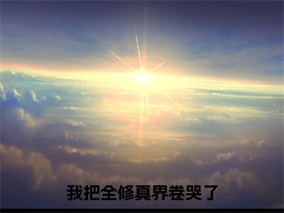 江月白（我把全修真界卷哭了）全文阅读完整版_江月白（我把全修真界卷哭了）小说免费阅读大结局无删减