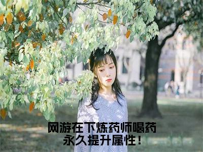 网游在下炼药师喝药永久提升属性！（夏弈）全文免费阅读无弹窗大结局_（网游在下炼药师喝药永久提升属性！全文免费阅读无弹窗）最新章节列表