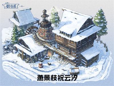 萧景枝祝云汐（祝云汐萧景枝）全文免费阅读无弹窗大结局_萧景枝祝云汐全文免费阅读_笔趣阁