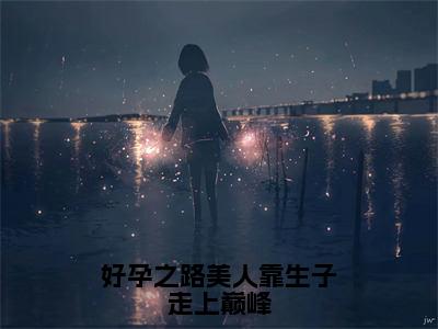 全章节完整《好孕之路美人靠生子走上巅峰》全文阅读《崔嘉宜》