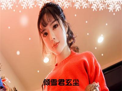 倾雪君玄尘（君玄尘倾雪）全文免费阅读无弹窗大结局_（君玄尘倾雪阅读无弹窗）倾雪君玄尘小说_笔趣阁