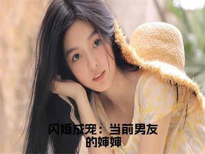 闪婚成宠：当前男友的婶婶（纪淮洲桑云窈）笔趣阁免费小说_闪婚成宠：当前男友的婶婶笔趣阁全文阅读