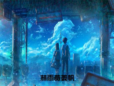 林雨薇姜帆（姜帆林雨薇）全文免费阅读无弹窗大结局_（林雨薇姜帆）姜帆林雨薇免费阅读无弹窗最新章节列表