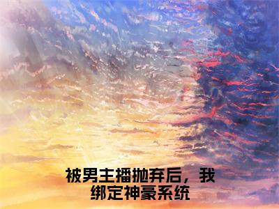 祁妙全文免费阅读大结局-被男主播抛弃后，我绑定神豪系统最新章节列表-笔趣阁