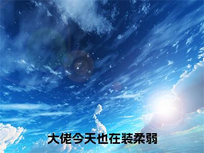 大佬今天也在装柔弱全文（郁时景凌玉）抖音热推小说全集无删减_郁时景凌玉免费最新章节列表_笔趣阁