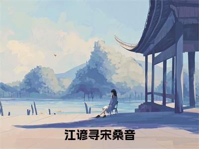 《江谚寻宋桑音》主角是宋桑音江谚寻全文免费阅读已完结