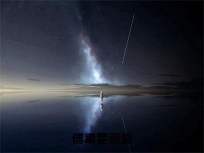 傅聿夏若星（夏若星傅聿）小说全文免费阅读无弹窗-傅聿夏若星全章节在线阅读（夏若星傅聿免费+后续）