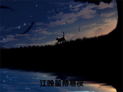 （江晚星傅寒夜）最新免费小说大结局-小说江晚星傅寒夜傅寒夜江晚星全文免费在线阅读