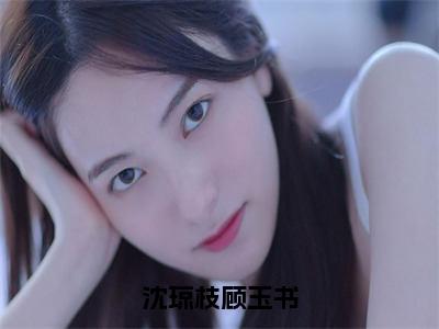 沈琼枝顾玉书（顾玉书沈琼枝）多人推荐阅读-精选小说（顾玉书沈琼枝）完整版免费阅读