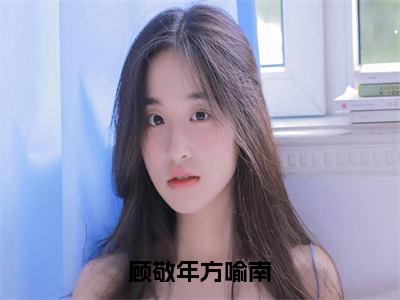 顾敬年方喻南小说免费阅读顾敬年方喻南全文无弹窗试读