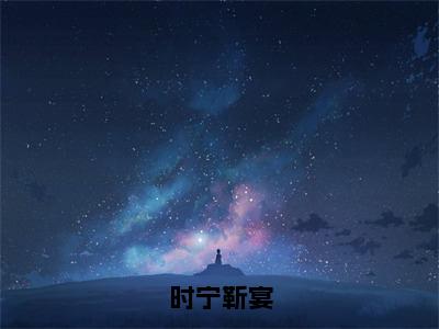 时宁靳宴（时宁靳宴全章节完整版）免费阅读_（时宁靳宴）时宁靳宴全文无删减免费阅读