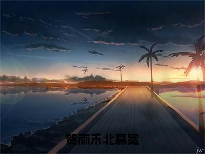 【完整版】（贺雨禾北慕冕小说北慕冕贺雨禾）精彩小说全本资源免费阅读结局无删节_北慕冕贺雨禾全章节阅读