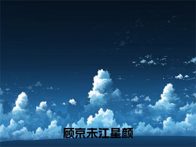 江星颜顾京未免费小说，顾京未江星颜全文免费阅读无弹窗大结局