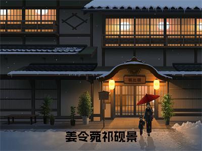 姜令菀祁砚景（祁砚景姜令菀）小说全文免费阅读无弹窗-姜令菀祁砚景小说全文免费阅读最新章节列表笔趣阁（祁砚景姜令菀）