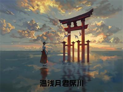 温浅月君席川在线阅读（温浅月君席川小说）全文免费阅读无弹窗大结局_温浅月君席川免费最新章节列表