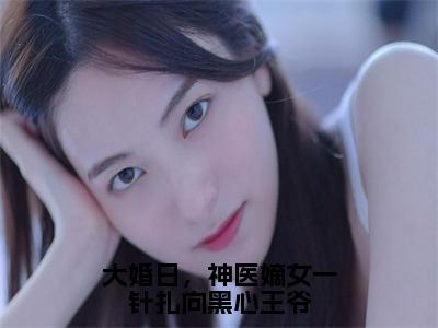 大婚日，神医嫡女一针扎向黑心王爷（汤映莞封衍）小说全文-大婚日，神医嫡女一针扎向黑心王爷小说免费阅读大结局